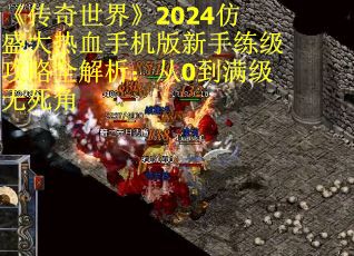 《传奇世界》2024仿盛大热血手机版新手练级攻略全解析：从0到满级无死角