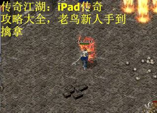 传奇江湖：iPad传奇攻略大全，老鸟新人手到擒拿